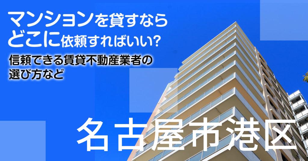 名古屋市港区のマンションを貸すならどこに依頼すればいい？信頼できる賃貸不動産業者の選び方など