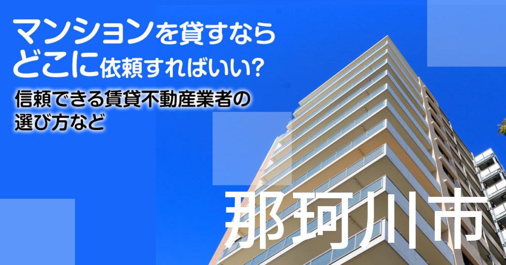 那珂川市のマンションを貸すならどこに依頼すればいい？信頼できる賃貸不動産業者の選び方など