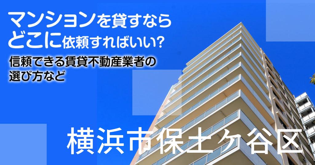 横浜市保土ケ谷区のマンションを貸すならどこに依頼すればいい？信頼できる賃貸不動産業者の選び方など
