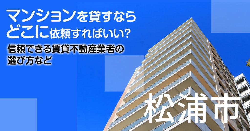 松浦市のマンションを貸すならどこに依頼すればいい？信頼できる賃貸不動産業者の選び方など