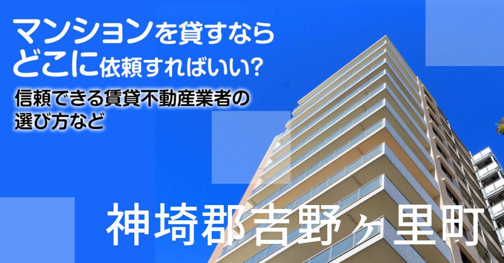 神埼郡吉野ヶ里町のマンションを貸すならどこに依頼すればいい？信頼できる賃貸不動産業者の選び方など