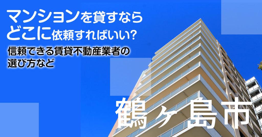 鶴ヶ島市のマンションを貸すならどこに依頼すればいい？信頼できる賃貸不動産業者の選び方など