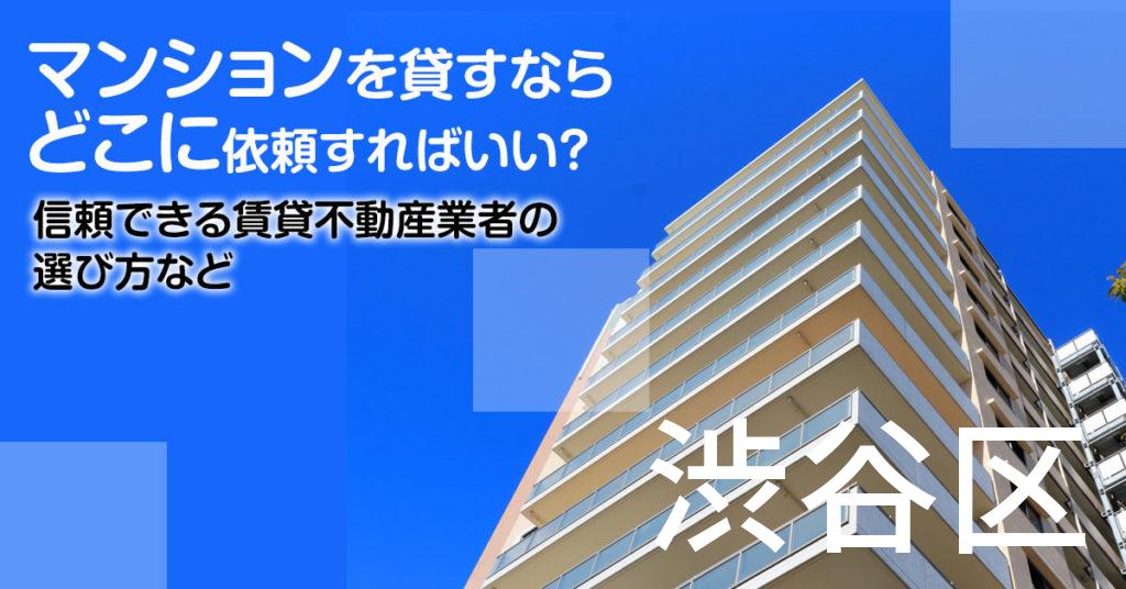 渋谷区のマンションを貸すならどこに依頼すればいい？信頼できる賃貸不動産業者の選び方など