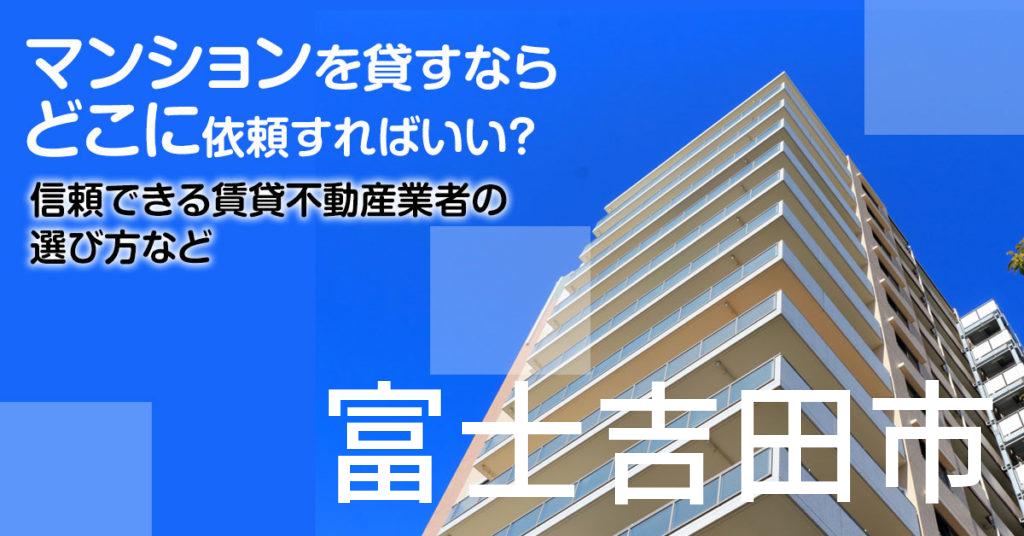 富士吉田市のマンションを貸すならどこに依頼すればいい？信頼できる賃貸不動産業者の選び方など